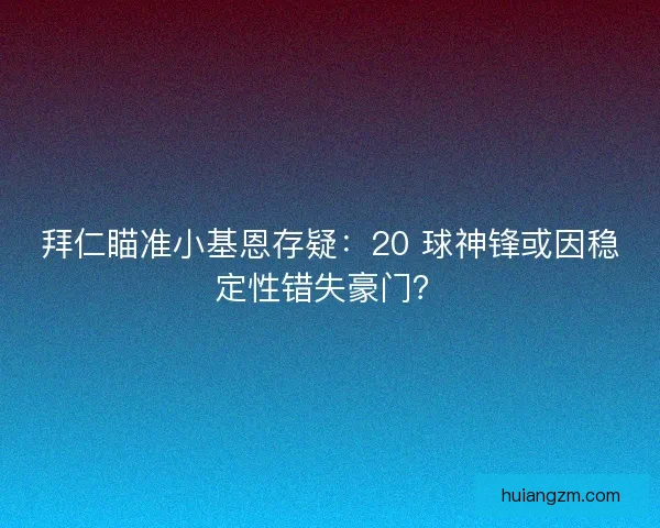 拜仁瞄准小基恩存疑：20 球神锋或因稳定性错失豪门？
