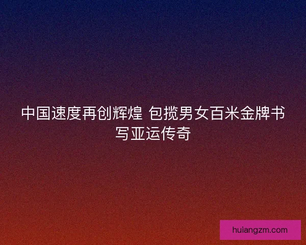 中国速度再创辉煌 包揽男女百米金牌书写亚运传奇