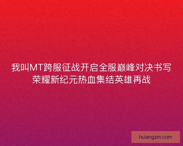 我叫MT跨服征战开启全服巅峰对决书写荣耀新纪元热血集结英雄再战
