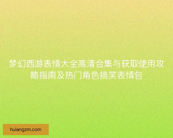 梦幻西游表情大全高清合集与获取使用攻略指南及热门角色搞笑表情包