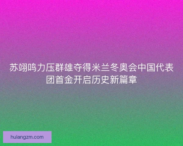 苏翊鸣力压群雄夺得米兰冬奥会中国代表团首金开启历史新篇章