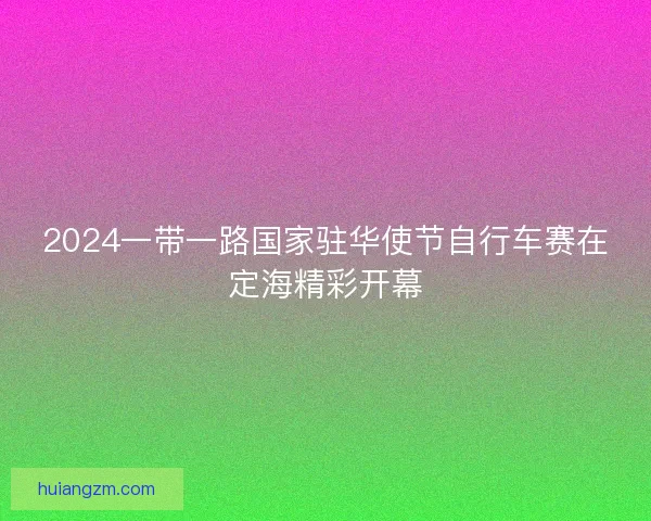 2024一带一路国家驻华使节自行车赛在定海精彩开幕