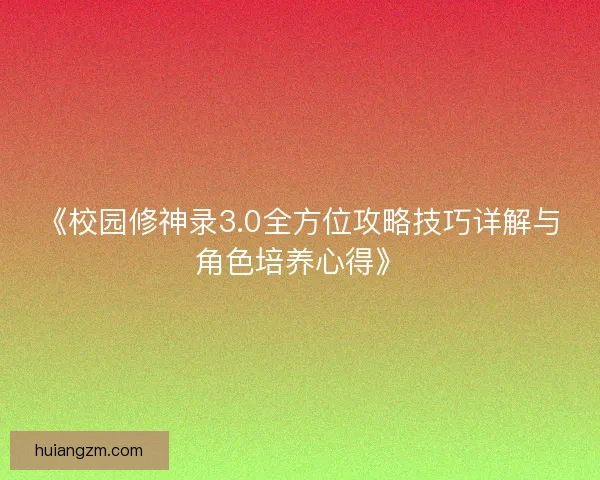 《校园修神录3.0全方位攻略技巧详解与角色培养心得》