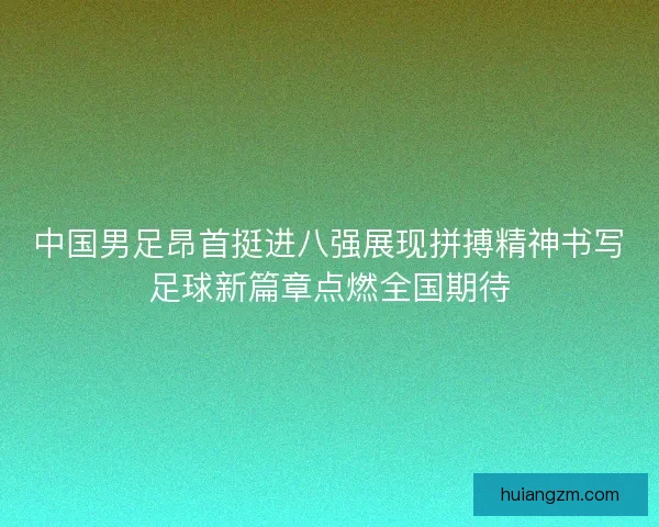 中国男足昂首挺进八强展现拼搏精神书写足球新篇章点燃全国期待