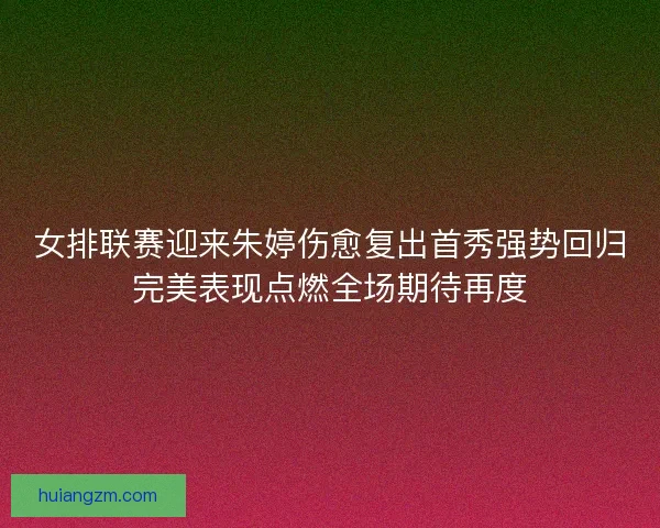 女排联赛迎来朱婷伤愈复出首秀强势回归完美表现点燃全场期待再度