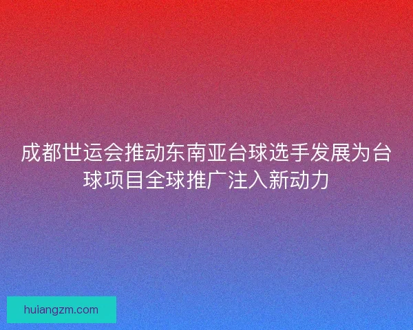 成都世运会推动东南亚台球选手发展为台球项目全球推广注入新动力
