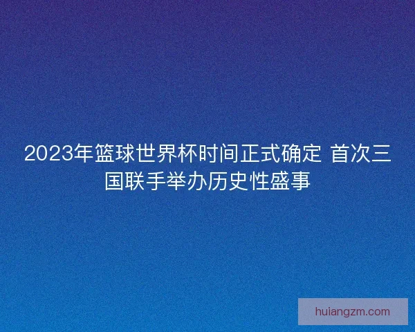 2023年篮球世界杯时间正式确定 首次三国联手举办历史性盛事