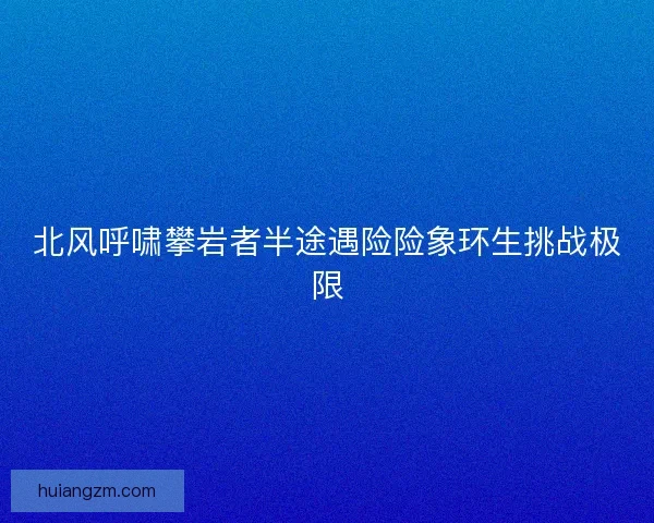 北风呼啸攀岩者半途遇险险象环生挑战极限