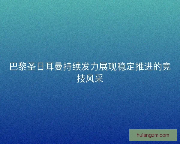 巴黎圣日耳曼持续发力展现稳定推进的竞技风采