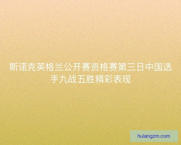 斯诺克英格兰公开赛资格赛第三日中国选手九战五胜精彩表现