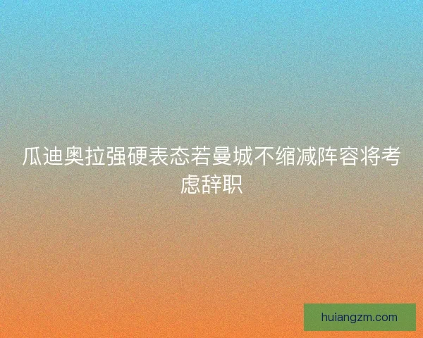 瓜迪奥拉强硬表态若曼城不缩减阵容将考虑辞职