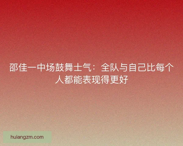 邵佳一中场鼓舞士气：全队与自己比每个人都能表现得更好