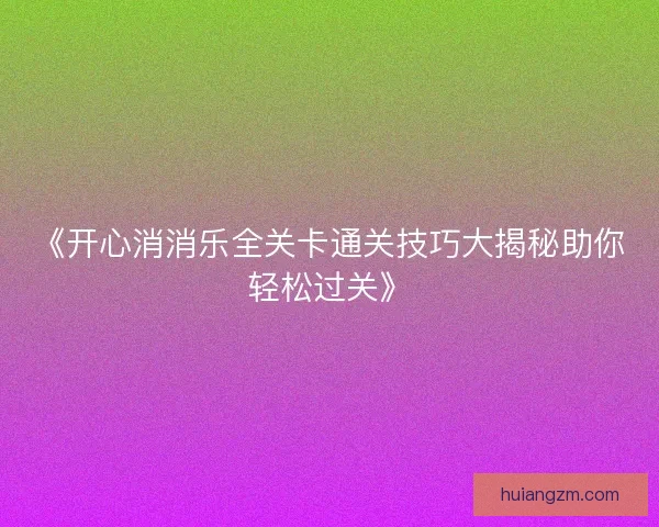 《开心消消乐全关卡通关技巧大揭秘助你轻松过关》