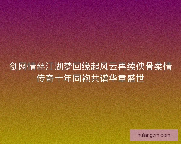 剑网情丝江湖梦回缘起风云再续侠骨柔情传奇十年同袍共谱华章盛世