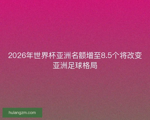 2026年世界杯亚洲名额增至8.5个将改变亚洲足球格局