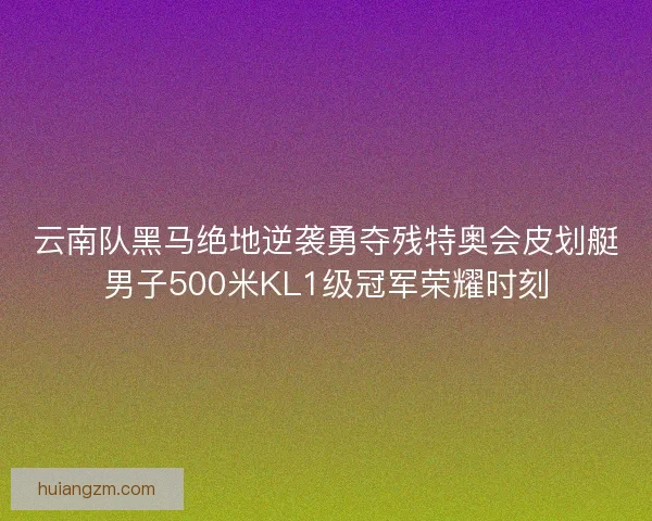 云南队黑马绝地逆袭勇夺残特奥会皮划艇男子500米KL1级冠军荣耀时刻