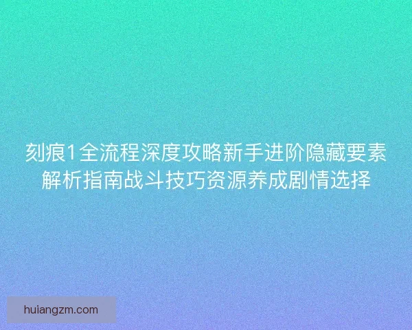 刻痕1全流程深度攻略新手进阶隐藏要素解析指南战斗技巧资源养成剧情选择 刻痕1全流程深度攻略新手进阶隐藏要素解析指南战斗技巧资源养成剧情选择