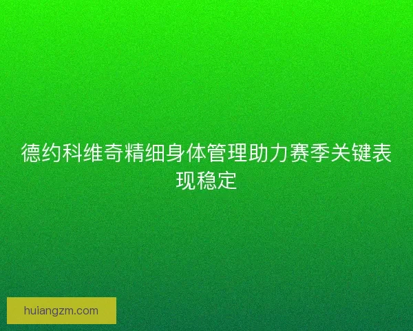 德约科维奇精细身体管理助力赛季关键表现稳定 德约科维奇精细身体管理助力赛季关键表现稳定