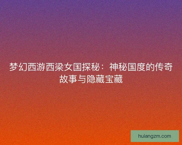 梦幻西游西梁女国探秘:神秘国度的传奇故事与隐藏宝藏 梦幻西游西梁女国探秘:神秘国度的传奇故事与隐藏宝藏