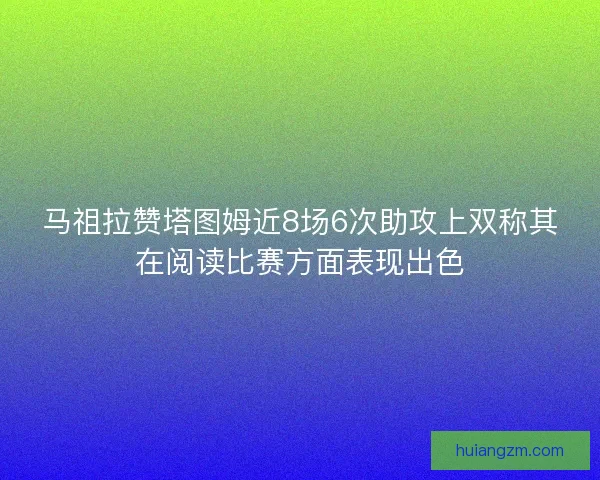 马祖拉赞塔图姆近8场6次助攻上双称其在阅读比赛方面表现出色 马祖拉赞塔图姆近8场6次助攻上双称其在阅读比赛方面表现出色