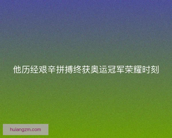 他历经艰辛拼搏终获奥运冠军荣耀时刻 他历经艰辛拼搏终获奥运冠军荣耀时刻