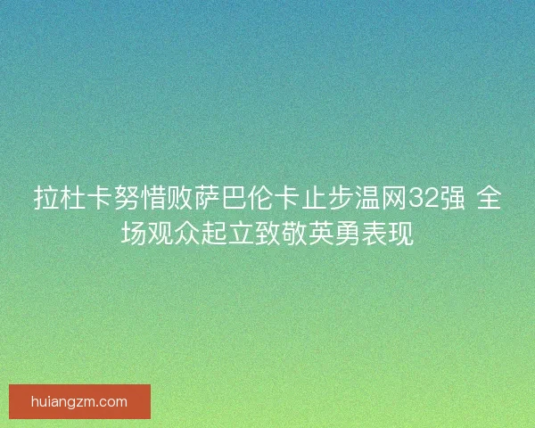 拉杜卡努惜败萨巴伦卡止步温网32强 全场观众起立致敬英勇表现