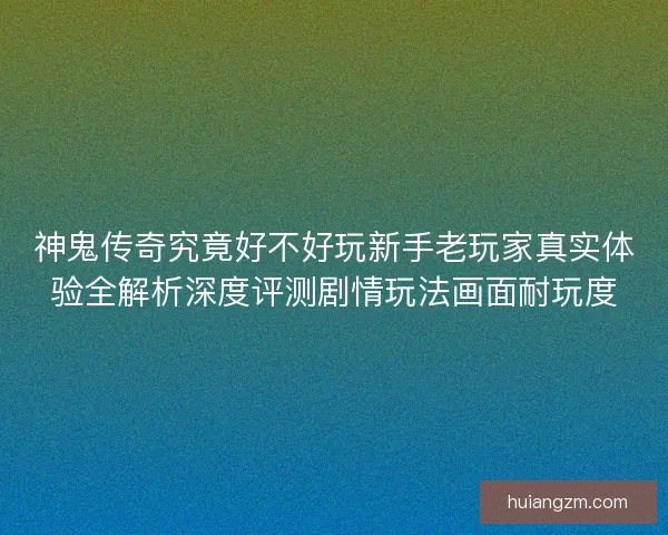 神鬼传奇究竟好不好玩新手老玩家真实体验全解析深度评测剧情玩法画面耐玩度