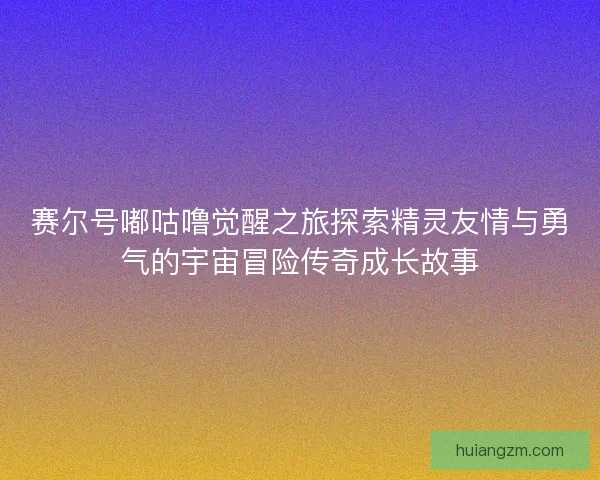 赛尔号嘟咕噜觉醒之旅探索精灵友情与勇气的宇宙冒险传奇成长故事