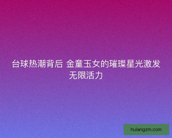 台球热潮背后 金童玉女的璀璨星光激发无限活力 台球热潮背后 金童玉女的璀璨星光激发无限活力