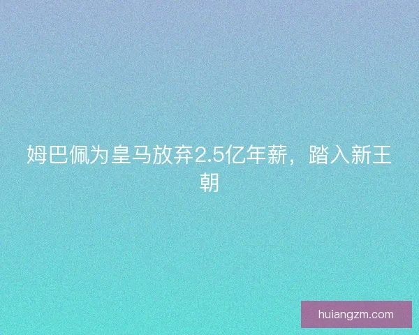 姆巴佩为皇马放弃2.5亿年薪，踏入新王朝