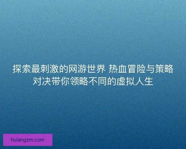 探索最刺激的网游世界 热血冒险与策略对决带你领略不同的虚拟人生