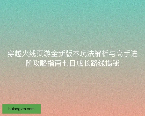 穿越火线页游全新版本玩法解析与高手进阶攻略指南七日成长路线揭秘 穿越火线页游全新版本玩法解析与高手进阶攻略指南七日成长路线揭秘