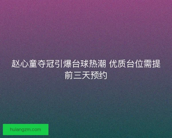 赵心童夺冠引爆台球热潮 优质台位需提前三天预约 赵心童夺冠引爆台球热潮 优质台位需提前三天预约