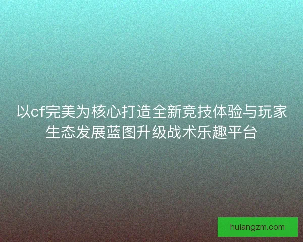 以cf完美为核心打造全新竞技体验与玩家生态发展蓝图升级战术乐趣平台