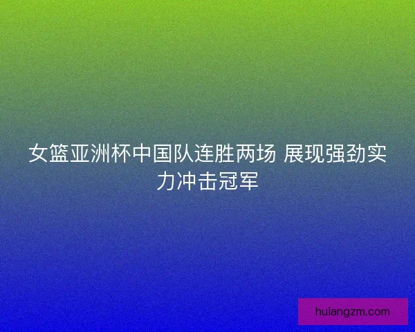 女篮亚洲杯中国队连胜两场 展现强劲实力冲击冠军 女篮亚洲杯中国队连胜两场 展现强劲实力冲击冠军