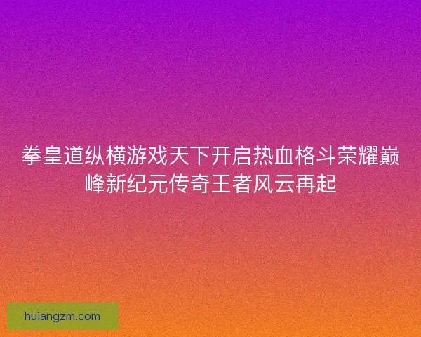 拳皇道纵横游戏天下开启热血格斗荣耀巅峰新纪元传奇王者风云再起