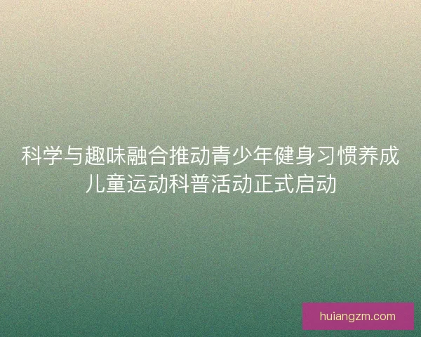 科学与趣味融合推动青少年健身习惯养成儿童运动科普活动正式启动