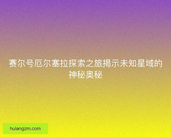 赛尔号厄尔塞拉探索之旅揭示未知星域的神秘奥秘