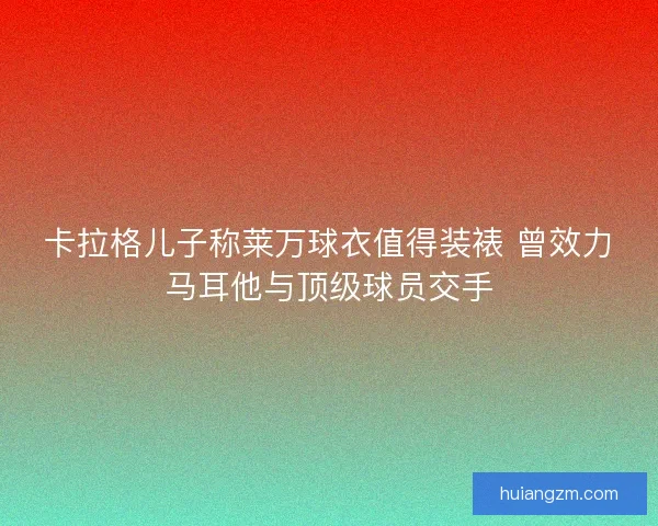 卡拉格儿子称莱万球衣值得装裱 曾效力马耳他与顶级球员交手