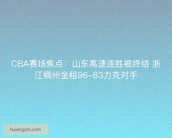 CBA赛场焦点:山东高速连胜被终结 浙江稠州金租96-83力克对手 CBA赛场焦点:山东高速连胜被终结 浙江稠州金租96-83力克对手