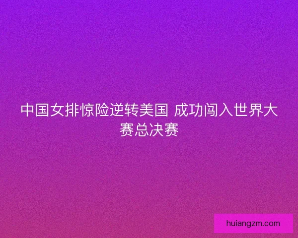 中国女排惊险逆转美国 成功闯入世界大赛总决赛