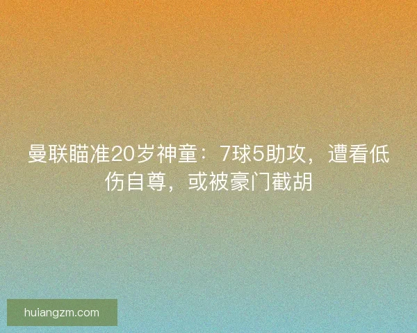 曼联瞄准20岁神童:7球5助攻,遭看低伤自尊,或被豪门截胡 曼联瞄准20岁神童:7球5助攻,遭看低伤自尊,或被豪门截胡