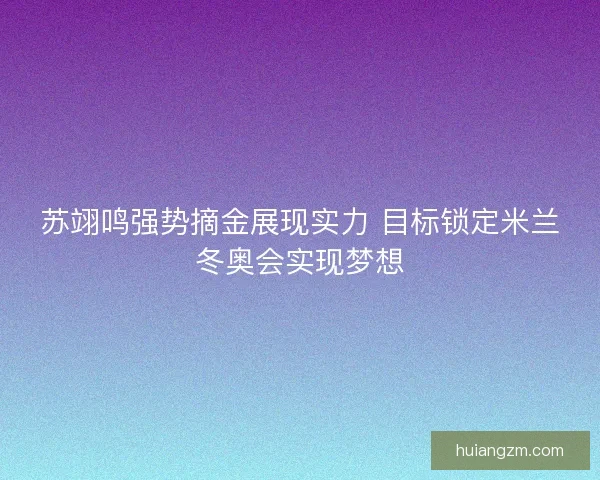 苏翊鸣强势摘金展现实力 目标锁定米兰冬奥会实现梦想 苏翊鸣强势摘金展现实力 目标锁定米兰冬奥会实现梦想