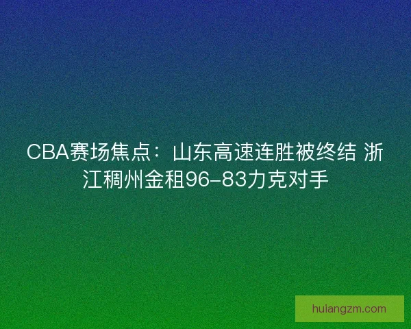 CBA赛场焦点:山东高速连胜被终结 浙江稠州金租96-83力克对手 CBA赛场焦点:山东高速连胜被终结 浙江稠州金租96-83力克对手
