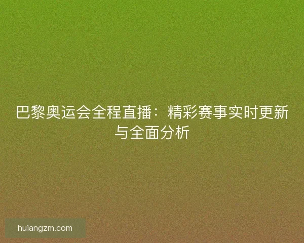 巴黎奥运会全程直播：精彩赛事实时更新与全面分析